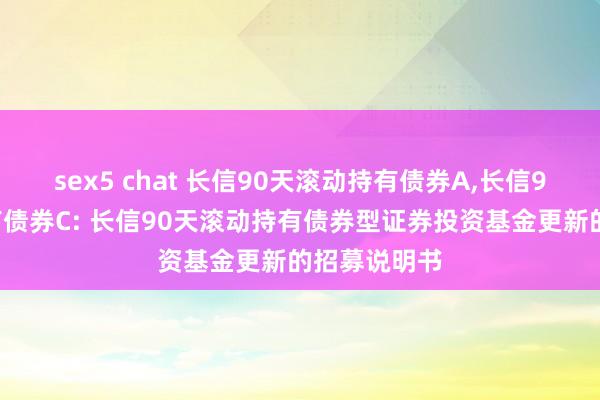 sex5 chat 长信90天滚动持有债券A,长信90天滚动持有债券C: 长信90天滚动持有债券型证券投资基金更新的招募说明书