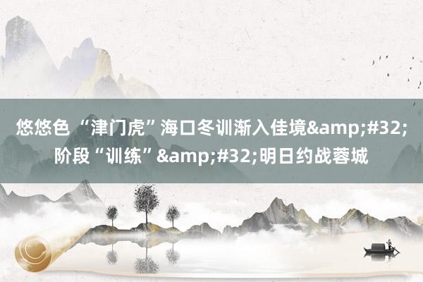 悠悠色 “津门虎”海口冬训渐入佳境&#32;阶段“训练”&#32;明日约战蓉城