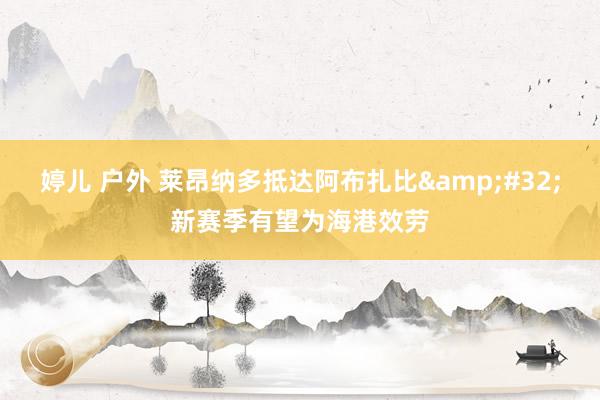 婷儿 户外 莱昂纳多抵达阿布扎比&#32;新赛季有望为海港效劳