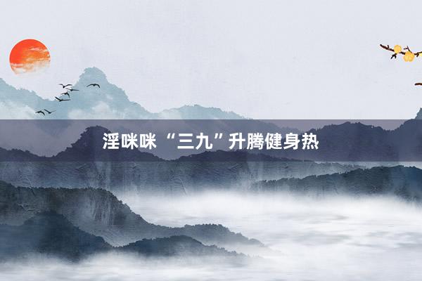淫咪咪 “三九”升腾健身热