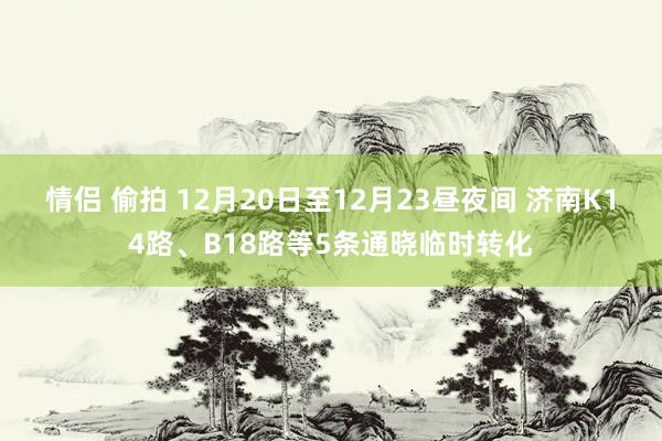 情侣 偷拍 12月20日至12月23昼夜间 济南K14路、B18路等5条通晓临时转化