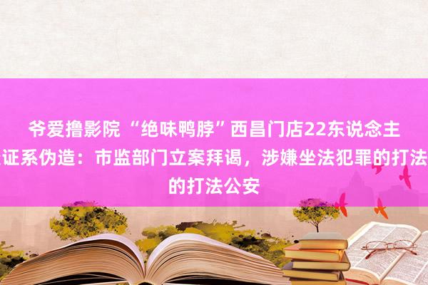 爷爱撸影院 “绝味鸭脖”西昌门店22东说念主健康证系伪造：市监部门立案拜谒，涉嫌坐法犯罪的打法公安