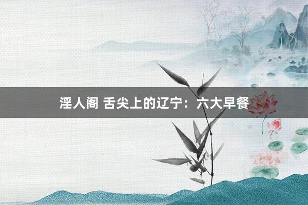 淫人阁 舌尖上的辽宁：六大早餐