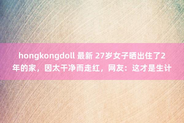 hongkongdoll 最新 27岁女子晒出住了2年的家，因太干净而走红，网友：这才是生计