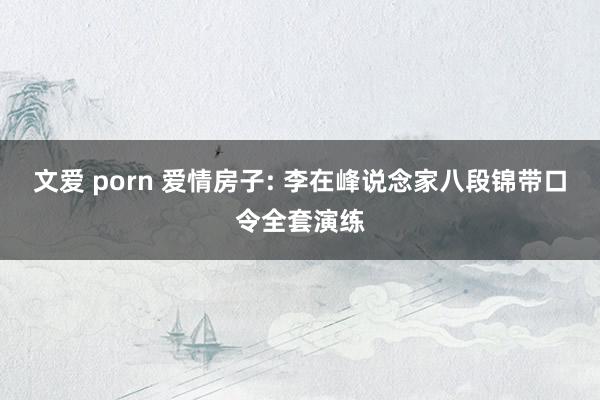 文爱 porn 爱情房子: 李在峰说念家八段锦带口令全套演练