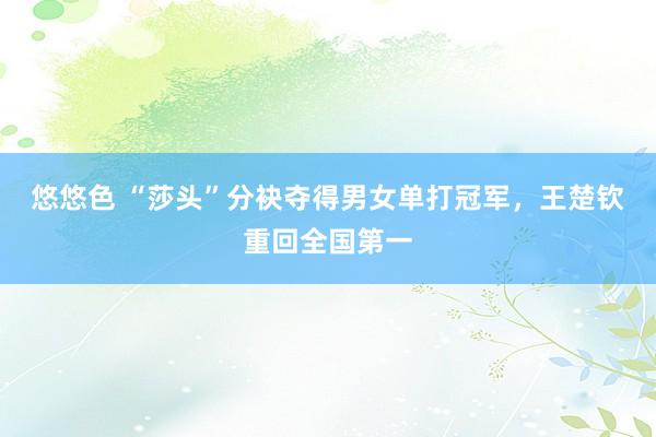 悠悠色 “莎头”分袂夺得男女单打冠军，王楚钦重回全国第一