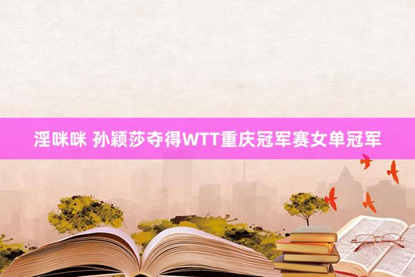 淫咪咪 孙颖莎夺得WTT重庆冠军赛女单冠军