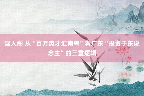 淫人阁 从“百万英才汇南粤”看广东“投资于东说念主”的三重逻辑