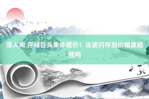 淫人阁 存储巨头集体提价！这波闪存加价幅度超预期