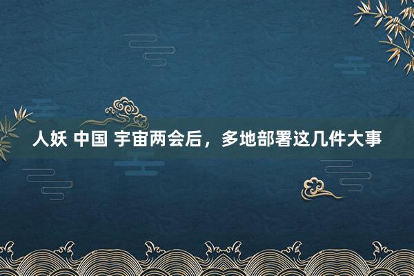 人妖 中国 宇宙两会后，多地部署这几件大事