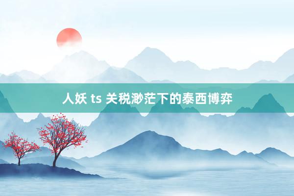 人妖 ts 关税渺茫下的泰西博弈