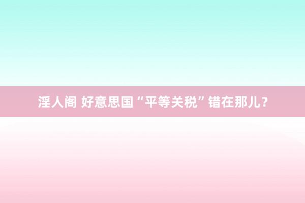 淫人阁 好意思国“平等关税”错在那儿？