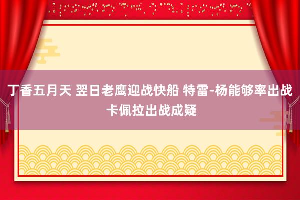 丁香五月天 翌日老鹰迎战快船 特雷-杨能够率出战 卡佩拉出战成疑