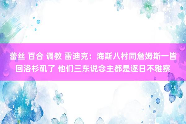 蕾丝 百合 调教 雷迪克：海斯八村同詹姆斯一皆回洛杉矶了 他们三东说念主都是逐日不雅察