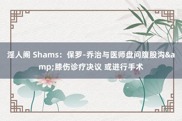 淫人阁 Shams：保罗-乔治与医师盘问腹股沟&膝伤诊疗决议 或进行手术