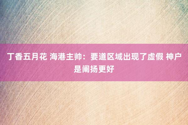 丁香五月花 海港主帅：要道区域出现了虚假 神户是阐扬更好
