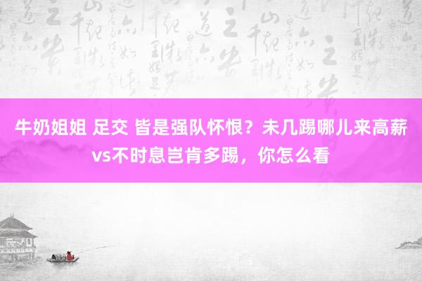 牛奶姐姐 足交 皆是强队怀恨？未几踢哪儿来高薪vs不时息岂肯多踢，你怎么看