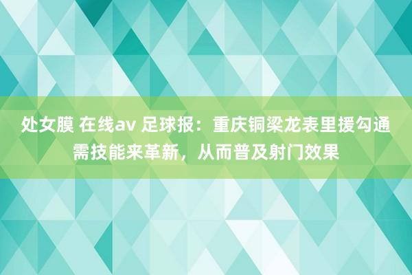 处女膜 在线av 足球报：重庆铜梁龙表里援勾通需技能来革新，从而普及射门效果