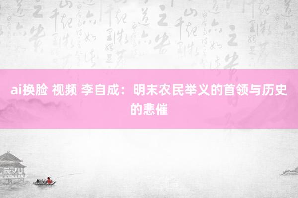 ai换脸 视频 李自成：明末农民举义的首领与历史的悲催
