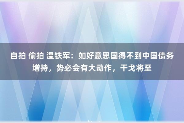 自拍 偷拍 温铁军：如好意思国得不到中国债务增持，势必会有大动作，干戈将至