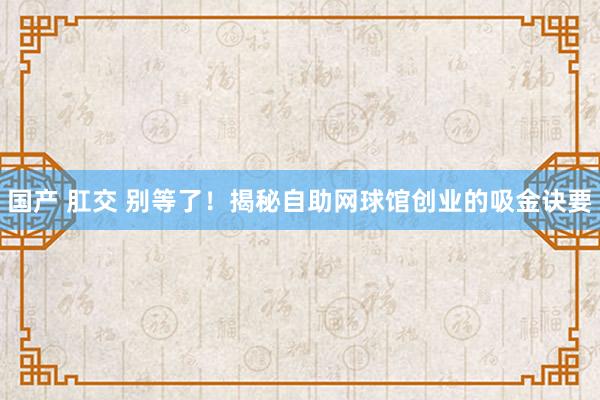 国产 肛交 别等了！揭秘自助网球馆创业的吸金诀要