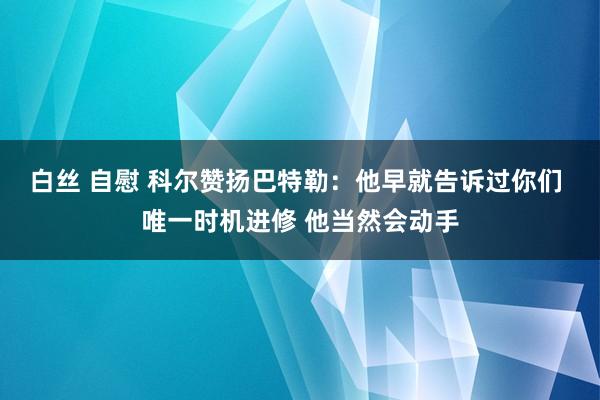 白丝 自慰 科尔赞扬巴特勒：他早就告诉过你们 唯一时机进修 他当然会动手
