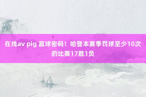 在线av pig 赢球密码！哈登本赛季罚球至少10次的比赛17胜1负