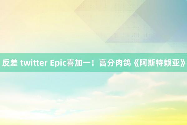 反差 twitter Epic喜加一！高分肉鸽《阿斯特赖亚》