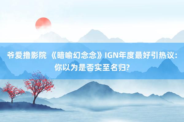 爷爱撸影院 《暗喻幻念念》IGN年度最好引热议:你以为是否实至名归?