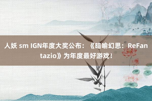 人妖 sm IGN年度大奖公布：《暗喻幻思：ReFantazio》为年度最好游戏！