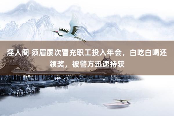 淫人阁 须眉屡次冒充职工投入年会，白吃白喝还领奖，被警方迅速持获
