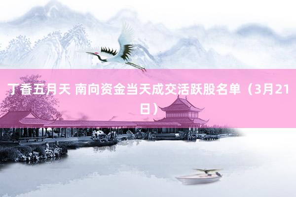 丁香五月天 南向资金当天成交活跃股名单（3月21日）
