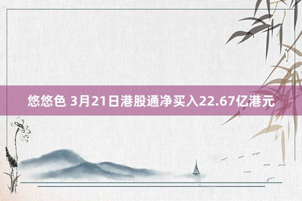 悠悠色 3月21日港股通净买入22.67亿港元