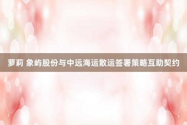 萝莉 象屿股份与中远海运散运签署策略互助契约