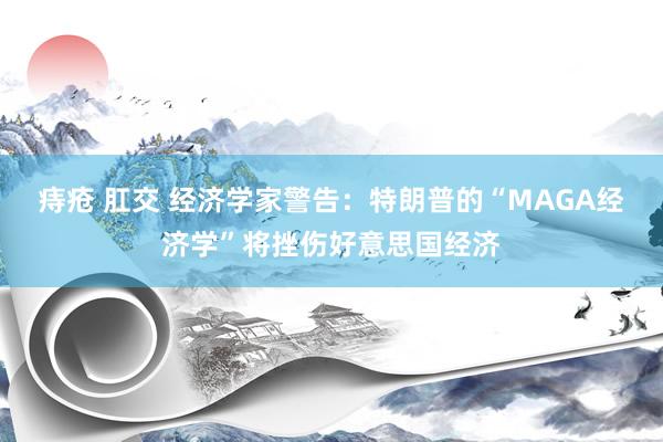 痔疮 肛交 经济学家警告：特朗普的“MAGA经济学”将挫伤好意思国经济