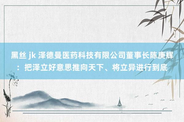 黑丝 jk 泽德曼医药科技有限公司董事长陈庚辉：把泽立好意思推向天下、将立异进行到底