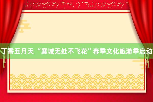 丁香五月天 “襄城无处不飞花”春季文化旅游季启动