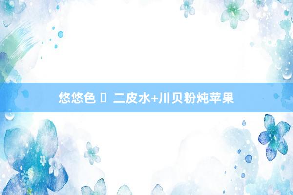 悠悠色 二皮水+川贝粉炖苹果