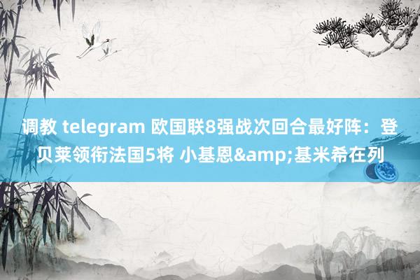 调教 telegram 欧国联8强战次回合最好阵：登贝莱领衔法国5将 小基恩&基米希在列
