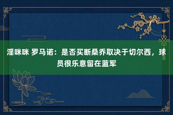 淫咪咪 罗马诺：是否买断桑乔取决于切尔西，球员很乐意留在蓝军