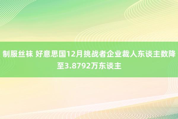 制服丝袜 好意思国12月挑战者企业裁人东谈主数降至3.8792万东谈主