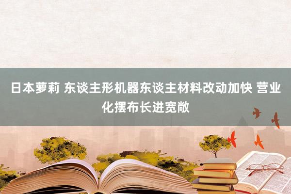 日本萝莉 东谈主形机器东谈主材料改动加快 营业化摆布长进宽敞