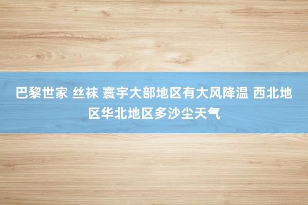 巴黎世家 丝袜 寰宇大部地区有大风降温 西北地区华北地区多沙尘天气