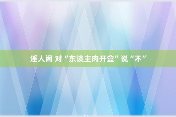 淫人阁 对“东谈主肉开盒”说“不”