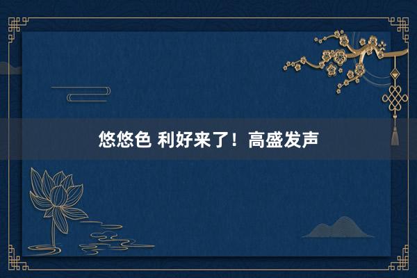 悠悠色 利好来了！高盛发声