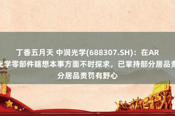 丁香五月天 中润光学(688307.SH)：在AR/VR中枢光学零部件瞎想本事方面不时探求，已掌持部分居品责罚有野心