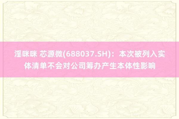 淫咪咪 芯源微(688037.SH)：本次被列入实体清单不会对公司筹办产生本体性影响