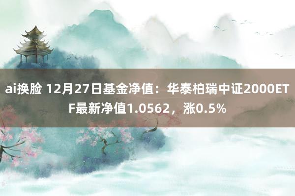 ai换脸 12月27日基金净值：华泰柏瑞中证2000ETF最新净值1.0562，涨0.5%