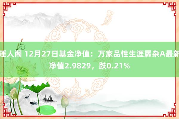 淫人阁 12月27日基金净值：万家品性生涯羼杂A最新净值2.9829，跌0.21%