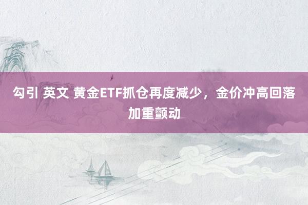 勾引 英文 黄金ETF抓仓再度减少，金价冲高回落加重颤动
